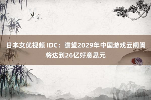 日本女优视频 IDC：瞻望2029年中国游戏云阛阓将达到26亿好意思元