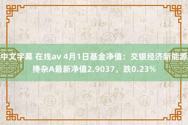 中文字幕 在线av 4月1日基金净值：交银经济新能源搀杂A最新净值2.9037，跌0.23%