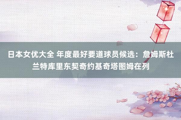 日本女优大全 年度最好要道球员候选：詹姆斯杜兰特库里东契奇约基奇塔图姆在列