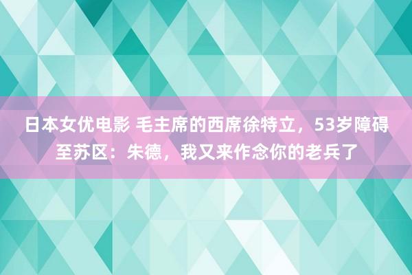 日本女优电影 毛主席的西席徐特立，53岁障碍至苏区：朱德，我又来作念你的老兵了